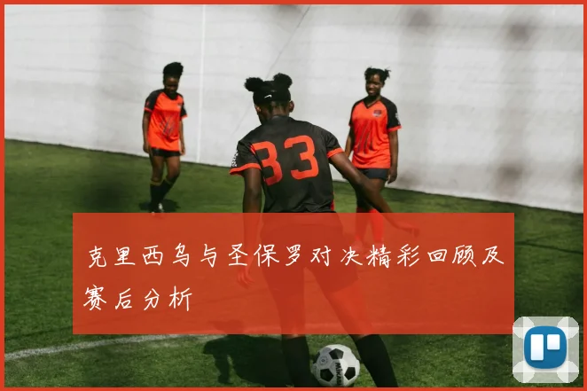 克里西乌与圣保罗对决精彩回顾及赛后分析