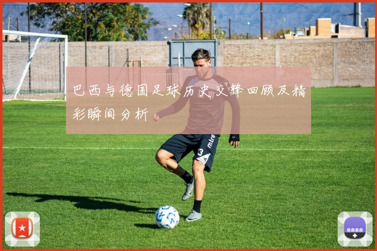 巴西与德国足球历史交锋回顾及精彩瞬间分析