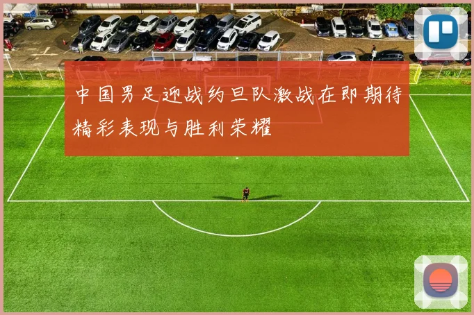 中国男足迎战约旦队激战在即期待精彩表现与胜利荣耀
