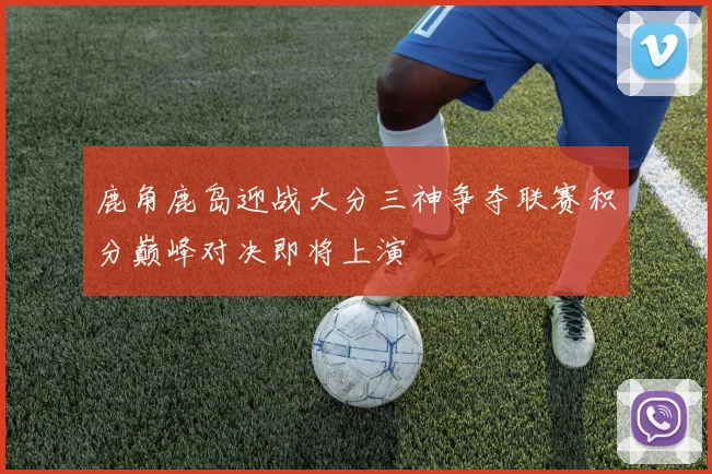 鹿角鹿岛迎战大分三神争夺联赛积分巅峰对决即将上演