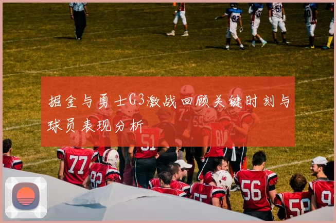 掘金与勇士G3激战回顾关键时刻与球员表现分析