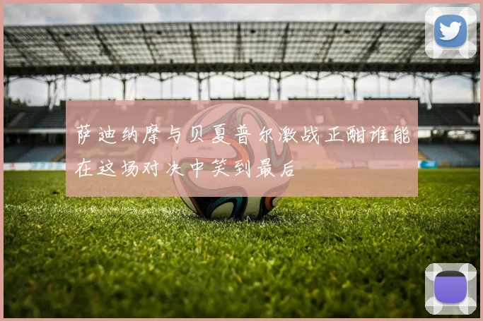 萨迪纳摩与贝夏普尔激战正酣谁能在这场对决中笑到最后