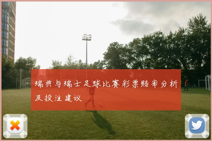 瑞典与瑞士足球比赛彩票赔率分析及投注建议