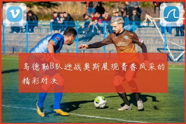 乌德勒B队迎战奥斯展现青春风采的精彩对决