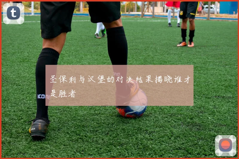 圣保利与汉堡的对决结果揭晓谁才是胜者