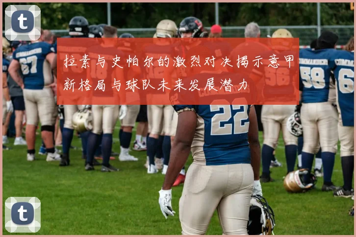 拉素与史帕尔的激烈对决揭示意甲新格局与球队未来发展潜力