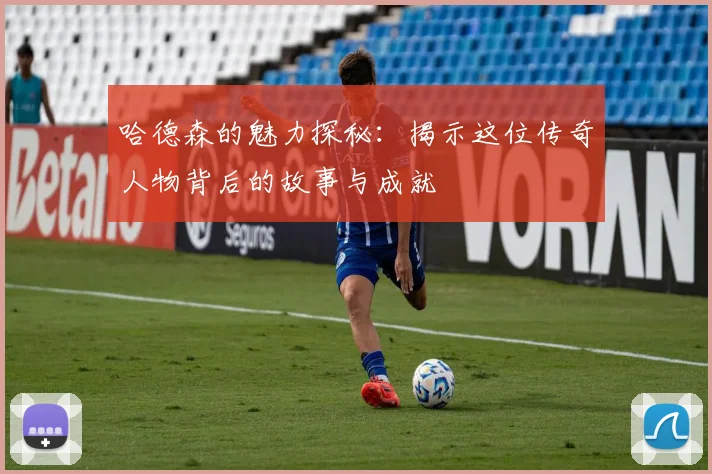 哈德森的魅力探秘：揭示这位传奇人物背后的故事与成就