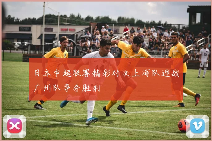 日本中超联赛精彩对决上海队迎战广州队争夺胜利