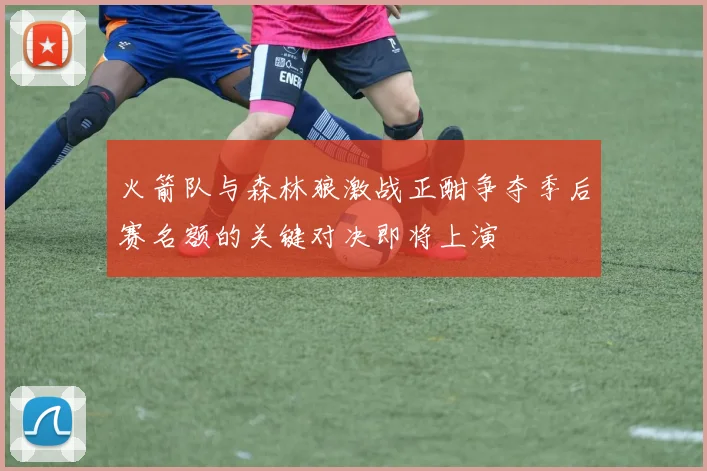 火箭队与森林狼激战正酣争夺季后赛名额的关键对决即将上演