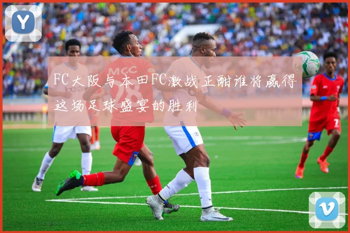 FC大阪与本田FC激战正酣谁将赢得这场足球盛宴的胜利