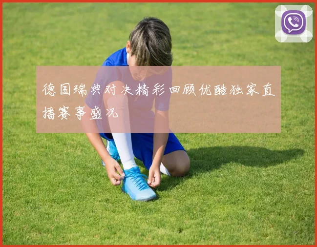 德国瑞典对决精彩回顾优酷独家直播赛事盛况