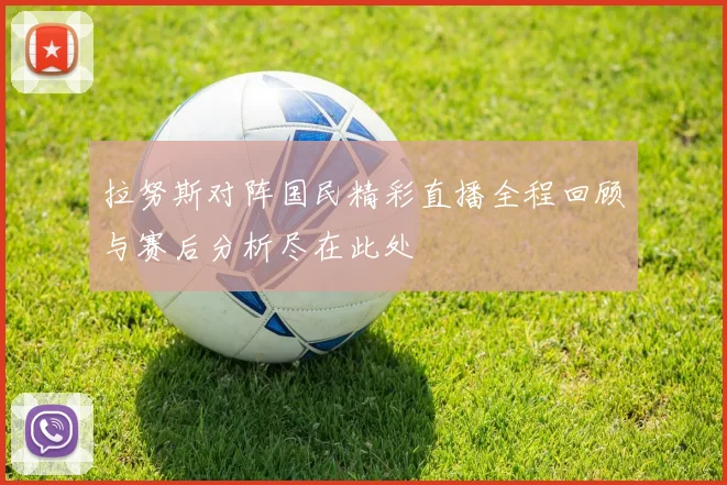 拉努斯对阵国民精彩直播全程回顾与赛后分析尽在此处
