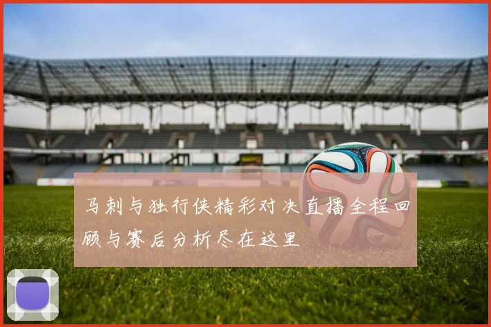 马刺与独行侠精彩对决直播全程回顾与赛后分析尽在这里
