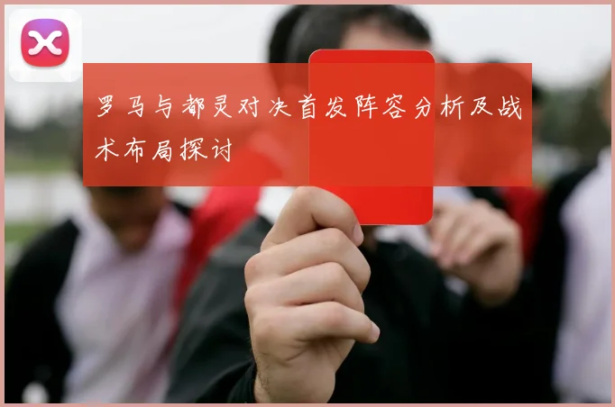 罗马与都灵对决首发阵容分析及战术布局探讨