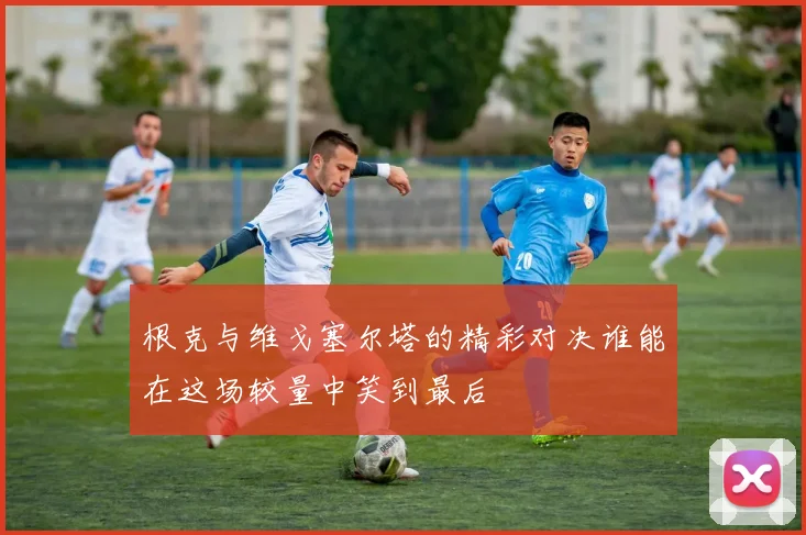 根克与维戈塞尔塔的精彩对决谁能在这场较量中笑到最后