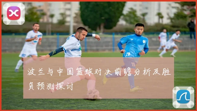 波兰与中国篮球对决前瞻分析及胜负预测探讨
