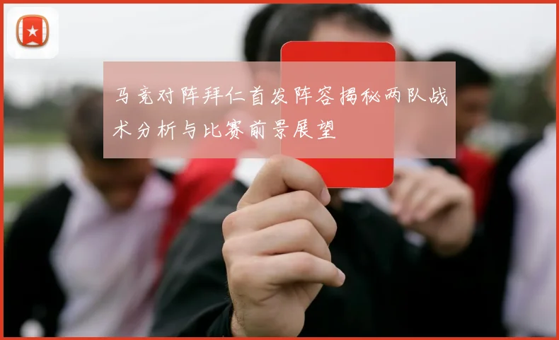 马竞对阵拜仁首发阵容揭秘两队战术分析与比赛前景展望
