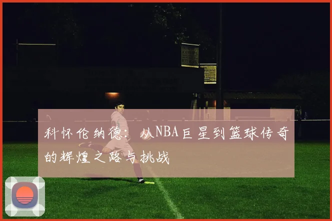 科怀伦纳德：从NBA巨星到篮球传奇的辉煌之路与挑战