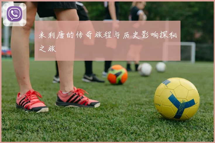 米利唐的传奇旅程与历史影响探秘之旅