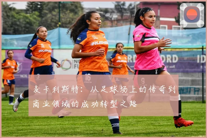 麦卡利斯特：从足球场上的传奇到商业领域的成功转型之路