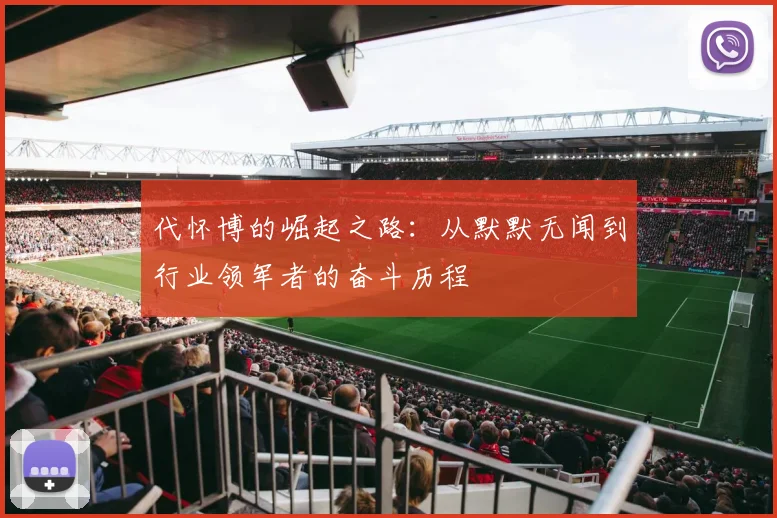 代怀博的崛起之路：从默默无闻到行业领军者的奋斗历程