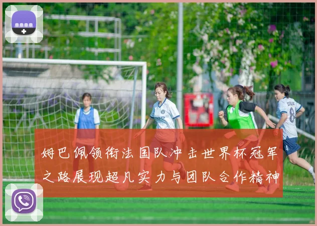 姆巴佩领衔法国队冲击世界杯冠军之路展现超凡实力与团队合作精神