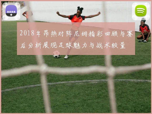 2018年昂热对阵尼姆精彩回顾与赛后分析展现足球魅力与战术较量