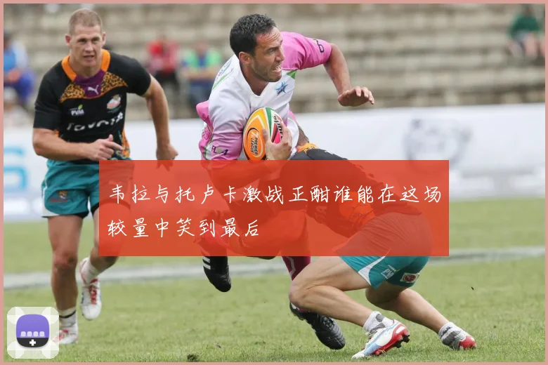 韦拉与托卢卡激战正酣谁能在这场较量中笑到最后