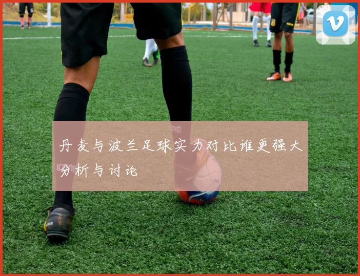 丹麦与波兰足球实力对比谁更强大分析与讨论