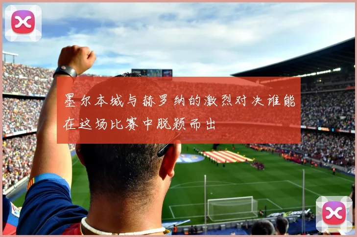 墨尔本城与赫罗纳的激烈对决谁能在这场比赛中脱颖而出