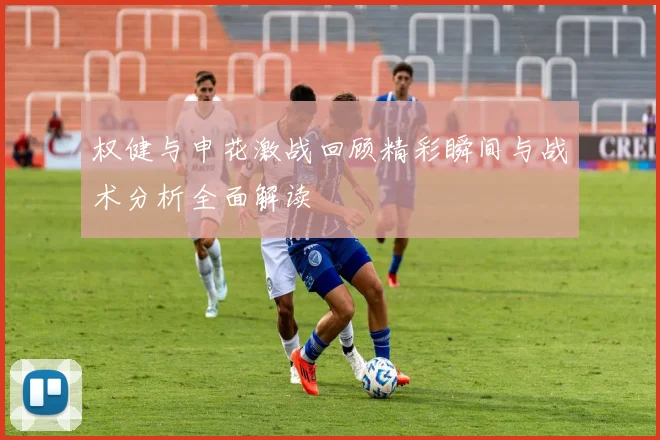 权健与申花激战回顾精彩瞬间与战术分析全面解读