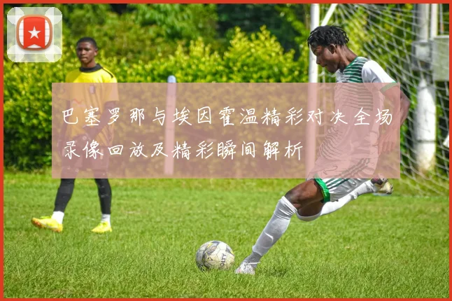 巴塞罗那与埃因霍温精彩对决全场录像回放及精彩瞬间解析