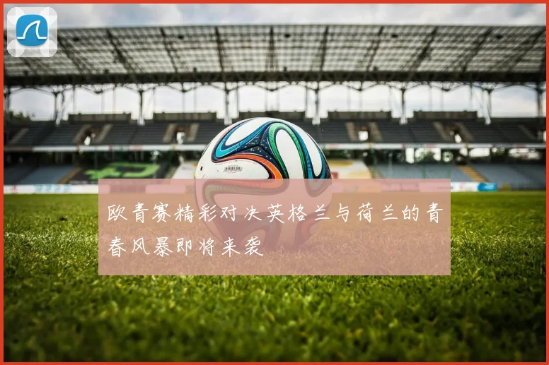 欧青赛精彩对决英格兰与荷兰的青春风暴即将来袭