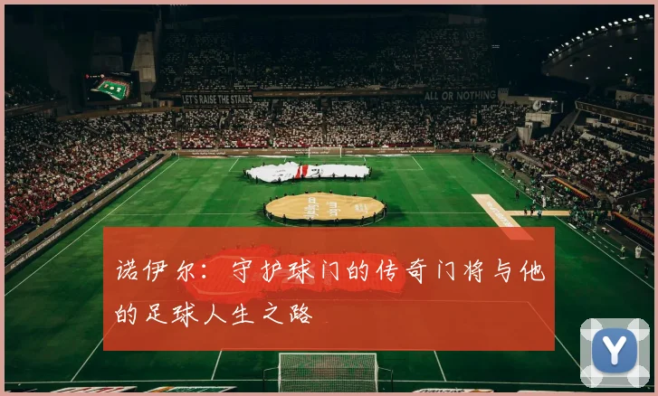 诺伊尔：守护球门的传奇门将与他的足球人生之路