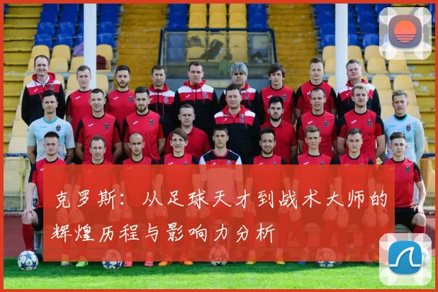 克罗斯：从足球天才到战术大师的辉煌历程与影响力分析