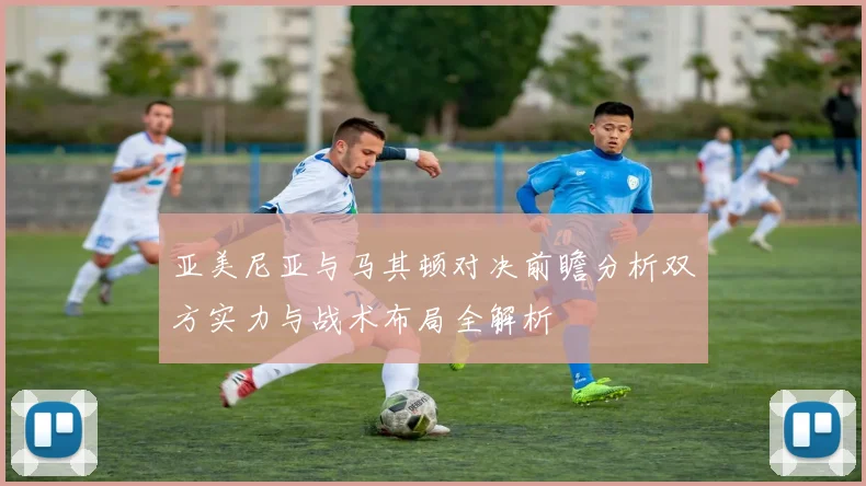亚美尼亚与马其顿对决前瞻分析双方实力与战术布局全解析