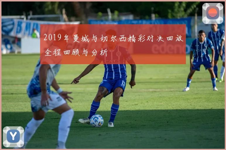 2019年曼城与切尔西精彩对决回放全程回顾与分析