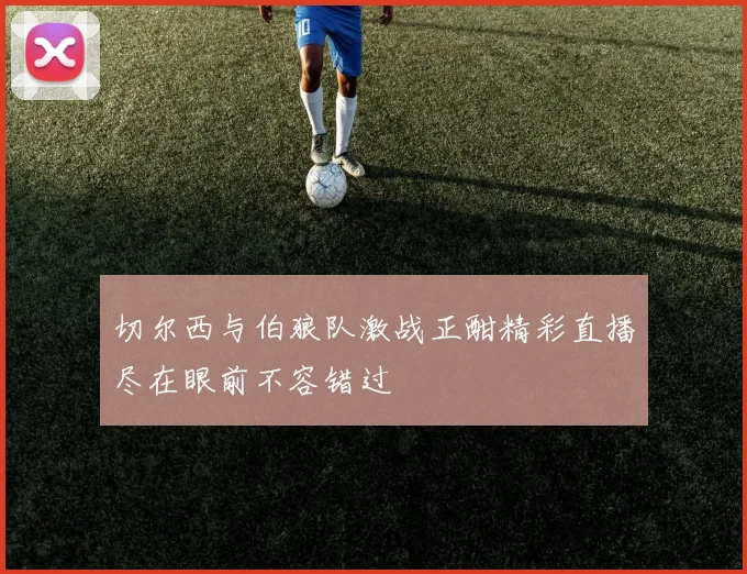 切尔西与伯狼队激战正酣精彩直播尽在眼前不容错过